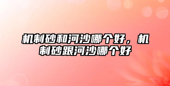 機(jī)制砂和河沙哪個(gè)好，機(jī)制砂跟河沙哪個(gè)好