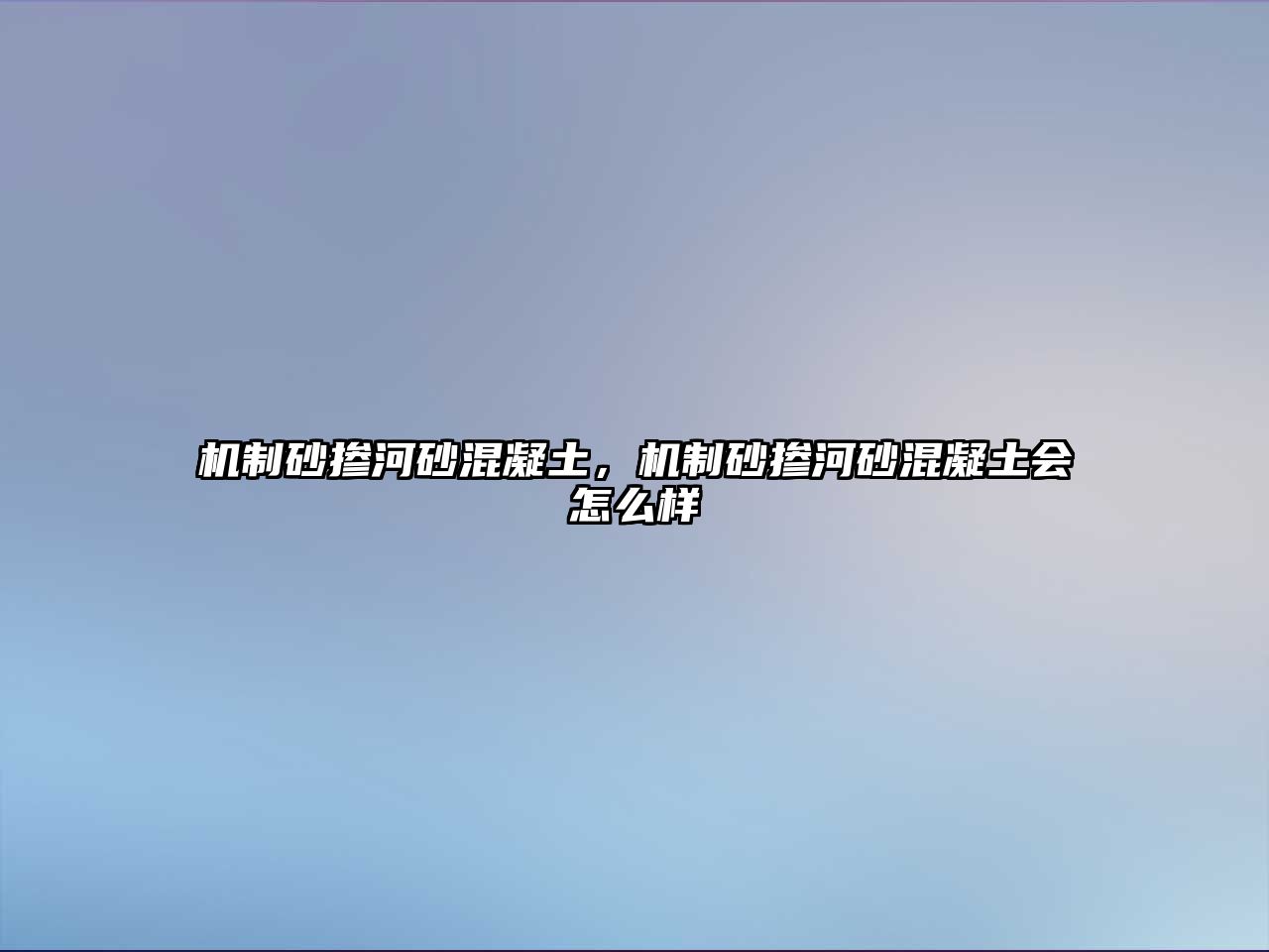 機制砂摻河砂混凝土，機制砂摻河砂混凝土會怎么樣