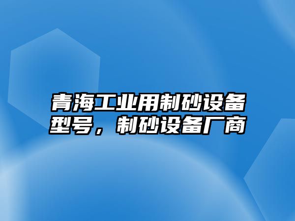 青海工業(yè)用制砂設(shè)備型號，制砂設(shè)備廠商