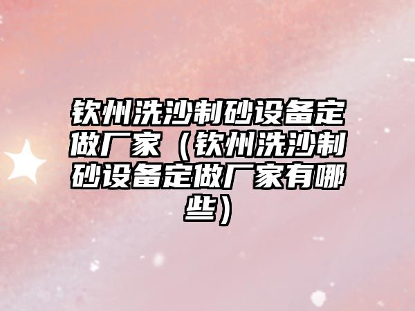 欽州洗沙制砂設(shè)備定做廠家（欽州洗沙制砂設(shè)備定做廠家有哪些）