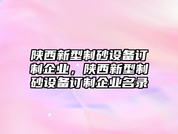 陜西新型制砂設(shè)備訂制企業(yè)，陜西新型制砂設(shè)備訂制企業(yè)名錄