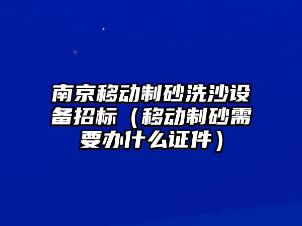 南京移動制砂洗沙設(shè)備招標(biāo)（移動制砂需要辦什么證件）