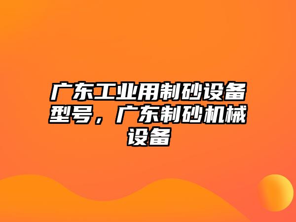 廣東工業(yè)用制砂設(shè)備型號，廣東制砂機械設(shè)備