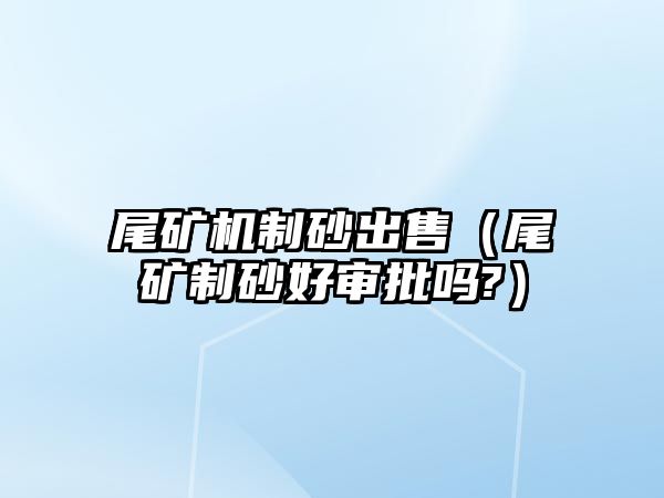 尾礦機制砂出售（尾礦制砂好審批嗎?）