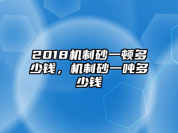 2018機(jī)制砂一頓多少錢，機(jī)制砂一噸多少錢