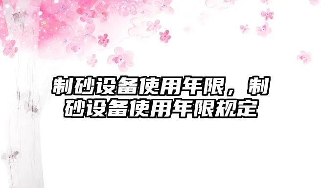 制砂設(shè)備使用年限，制砂設(shè)備使用年限規(guī)定