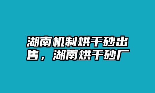 湖南機制烘干砂出售，湖南烘干砂廠