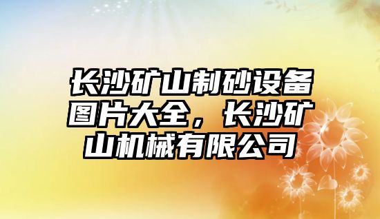 長沙礦山制砂設(shè)備圖片大全，長沙礦山機(jī)械有限公司