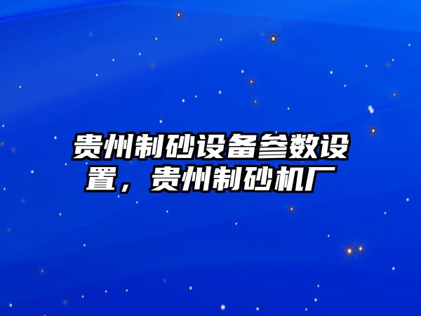 貴州制砂設(shè)備參數(shù)設(shè)置，貴州制砂機(jī)廠