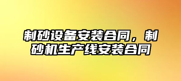 制砂設(shè)備安裝合同，制砂機(jī)生產(chǎn)線(xiàn)安裝合同