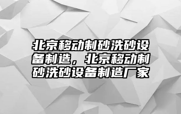 北京移動制砂洗砂設(shè)備制造，北京移動制砂洗砂設(shè)備制造廠家