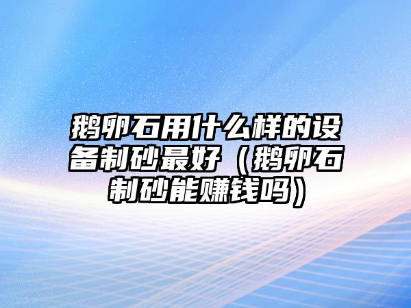 鵝卵石用什么樣的設(shè)備制砂最好（鵝卵石制砂能賺錢嗎）