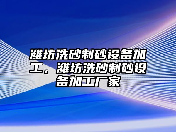 濰坊洗砂制砂設(shè)備加工，濰坊洗砂制砂設(shè)備加工廠家