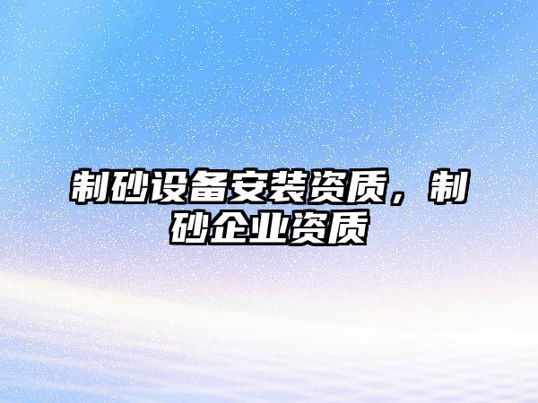 制砂設(shè)備安裝資質(zhì)，制砂企業(yè)資質(zhì)