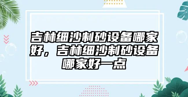 吉林細(xì)沙制砂設(shè)備哪家好，吉林細(xì)沙制砂設(shè)備哪家好一點