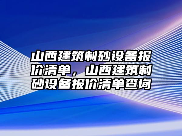 山西建筑制砂設(shè)備報(bào)價(jià)清單，山西建筑制砂設(shè)備報(bào)價(jià)清單查詢