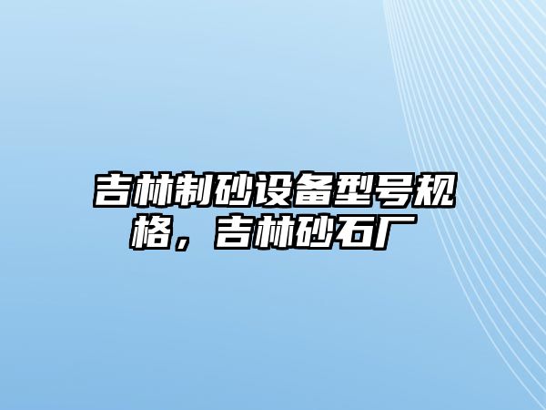 吉林制砂設(shè)備型號(hào)規(guī)格，吉林砂石廠