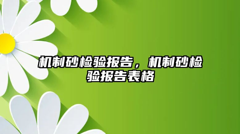 機(jī)制砂檢驗(yàn)報(bào)告，機(jī)制砂檢驗(yàn)報(bào)告表格