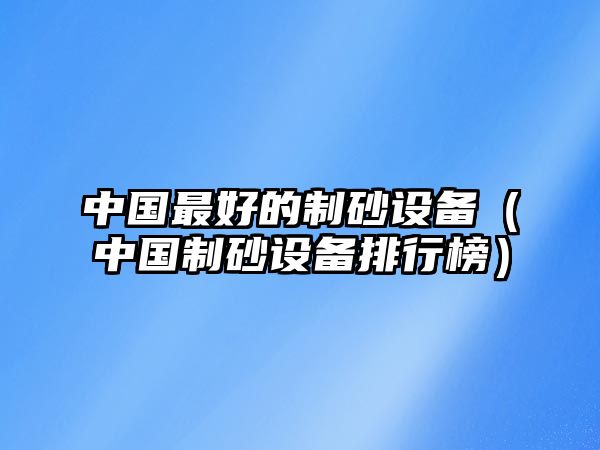 中國(guó)最好的制砂設(shè)備（中國(guó)制砂設(shè)備排行榜）