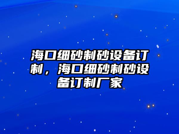 ?？诩?xì)砂制砂設(shè)備訂制，?？诩?xì)砂制砂設(shè)備訂制廠家