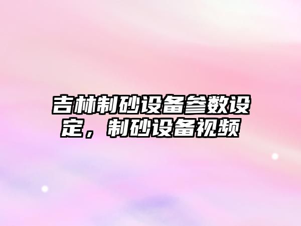 吉林制砂設(shè)備參數(shù)設(shè)定，制砂設(shè)備視頻