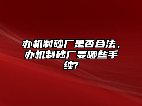 辦機制砂廠是否合法，辦機制砂廠要哪些手續(xù)?