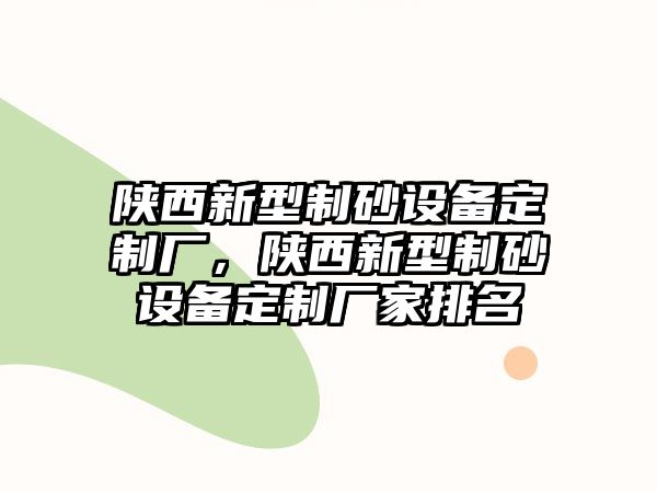 陜西新型制砂設(shè)備定制廠，陜西新型制砂設(shè)備定制廠家排名