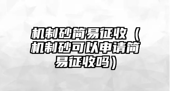 機制砂簡易征收（機制砂可以申請簡易征收嗎）