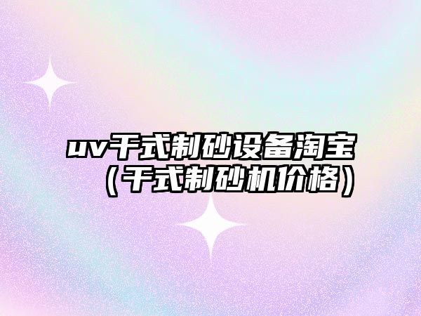 uv干式制砂設(shè)備淘寶（干式制砂機(jī)價格）