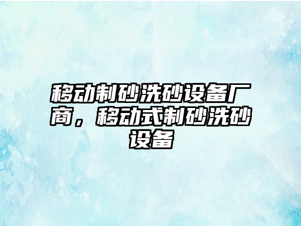 移動制砂洗砂設(shè)備廠商，移動式制砂洗砂設(shè)備