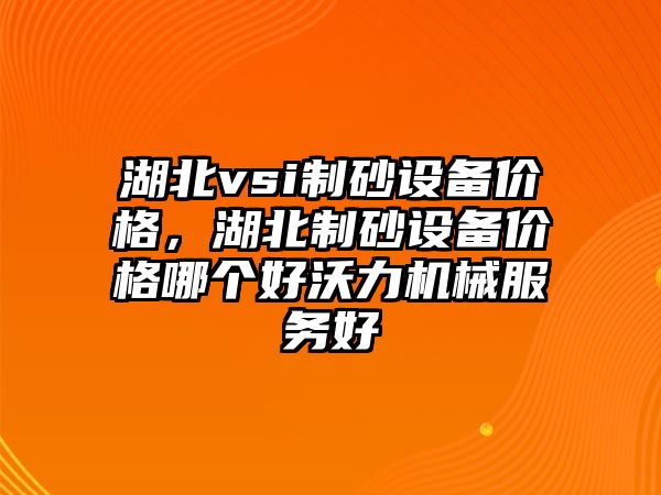 湖北vsi制砂設(shè)備價(jià)格，湖北制砂設(shè)備價(jià)格哪個(gè)好沃力機(jī)械服務(wù)好