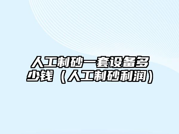 人工制砂一套設(shè)備多少錢（人工制砂利潤）