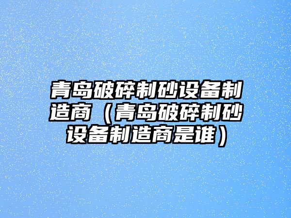 青島破碎制砂設(shè)備制造商（青島破碎制砂設(shè)備制造商是誰）