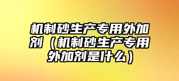 機(jī)制砂生產(chǎn)專用外加劑（機(jī)制砂生產(chǎn)專用外加劑是什么）