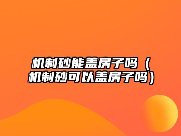 機制砂能蓋房子嗎（機制砂可以蓋房子嗎）