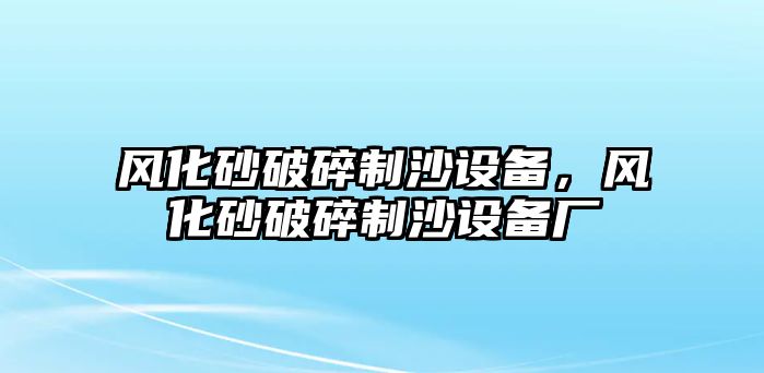 風(fēng)化砂破碎制沙設(shè)備，風(fēng)化砂破碎制沙設(shè)備廠