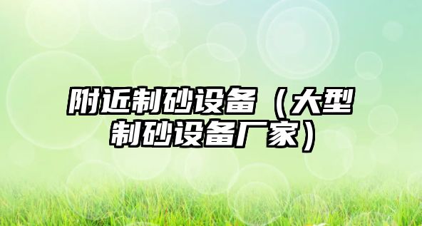 附近制砂設(shè)備（大型制砂設(shè)備廠家）