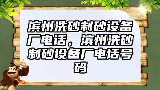 濱州洗砂制砂設(shè)備廠電話，濱州洗砂制砂設(shè)備廠電話號(hào)碼