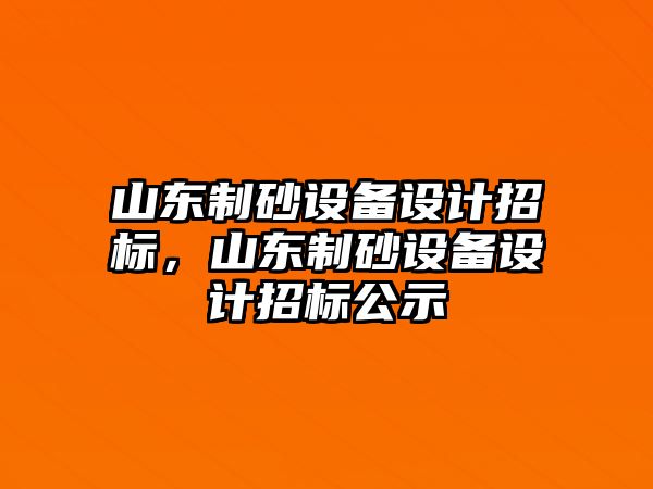 山東制砂設(shè)備設(shè)計(jì)招標(biāo)，山東制砂設(shè)備設(shè)計(jì)招標(biāo)公示