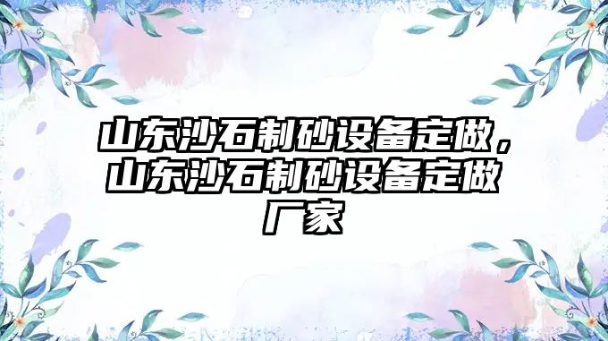 山東沙石制砂設(shè)備定做，山東沙石制砂設(shè)備定做廠家