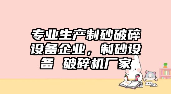 專業(yè)生產(chǎn)制砂破碎設(shè)備企業(yè)，制砂設(shè)備 破碎機廠家