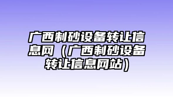 廣西制砂設(shè)備轉(zhuǎn)讓信息網(wǎng)（廣西制砂設(shè)備轉(zhuǎn)讓信息網(wǎng)站）