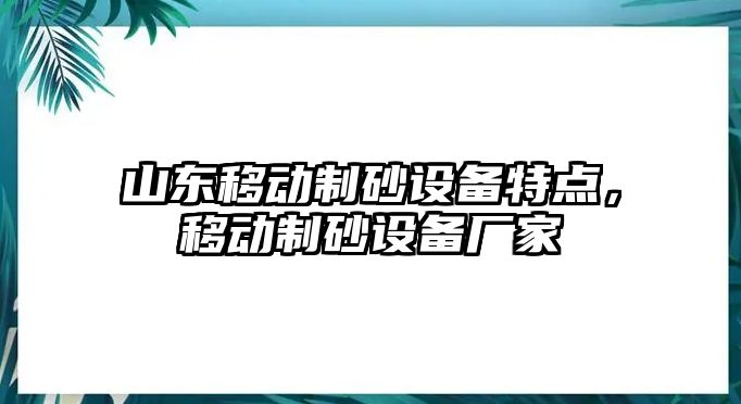 山東移動制砂設(shè)備特點，移動制砂設(shè)備廠家