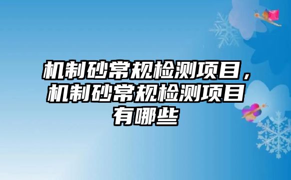 機(jī)制砂常規(guī)檢測項目，機(jī)制砂常規(guī)檢測項目有哪些