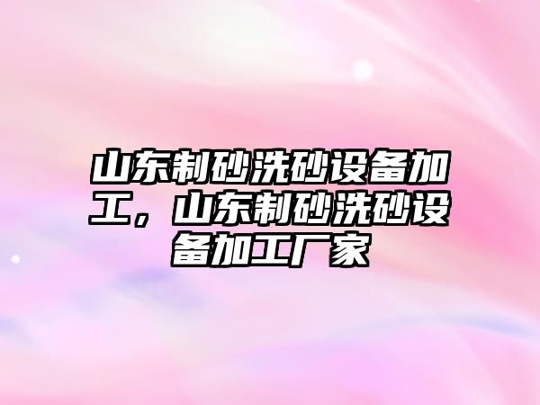 山東制砂洗砂設(shè)備加工，山東制砂洗砂設(shè)備加工廠家