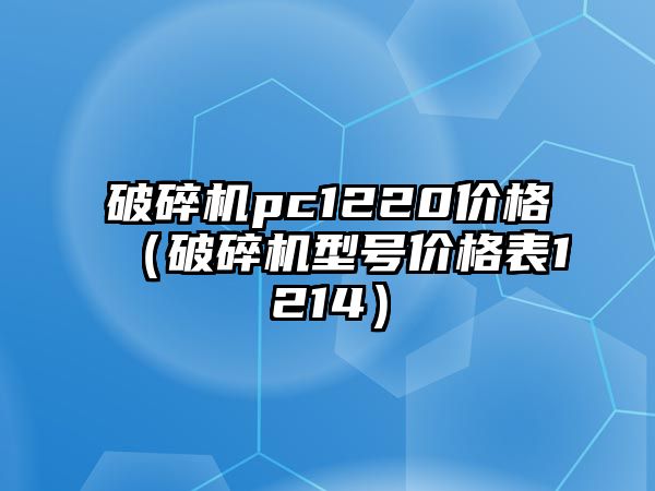 破碎機pc1220價格（破碎機型號價格表1214）