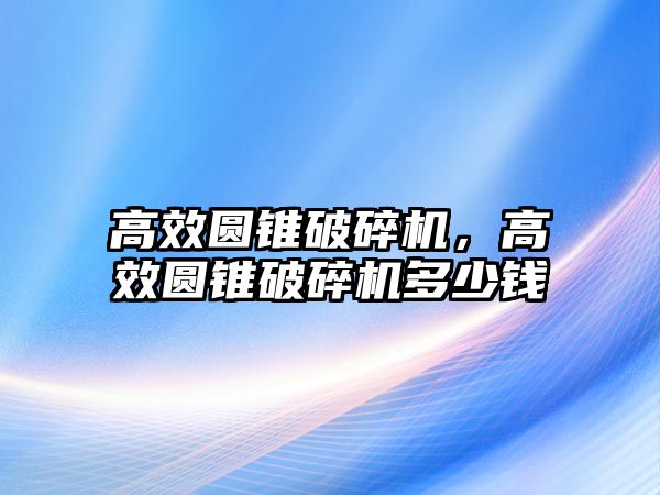 高效圓錐破碎機，高效圓錐破碎機多少錢