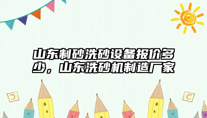 山東制砂洗砂設(shè)備報(bào)價(jià)多少，山東洗砂機(jī)制造廠家