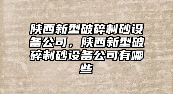 陜西新型破碎制砂設(shè)備公司，陜西新型破碎制砂設(shè)備公司有哪些