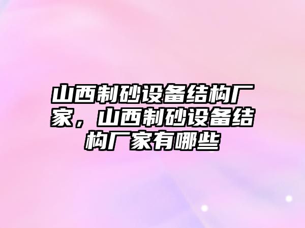 山西制砂設(shè)備結(jié)構(gòu)廠家，山西制砂設(shè)備結(jié)構(gòu)廠家有哪些